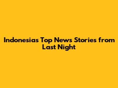 Indonesia's Top News Stories from Last Night
