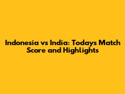 Indonesia vs India: Today's Match Score and Highlights