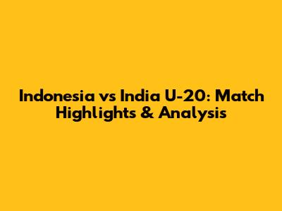 Indonesia vs India U-20: Match Highlights & Analysis