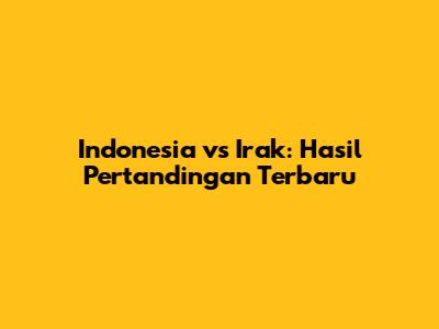 Indonesia vs Irak: Hasil Pertandingan Terbaru