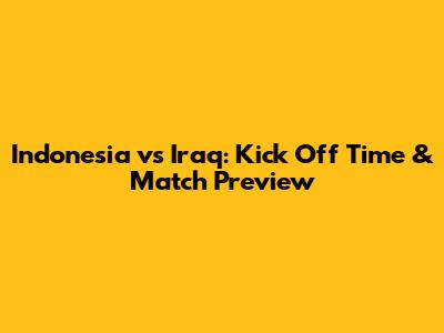 Indonesia vs Iraq: Kick Off Time & Match Preview