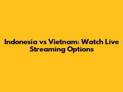 Indonesia vs Vietnam: Watch Live Streaming Options