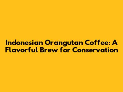 Indonesian Orangutan Coffee: A Flavorful Brew for Conservation