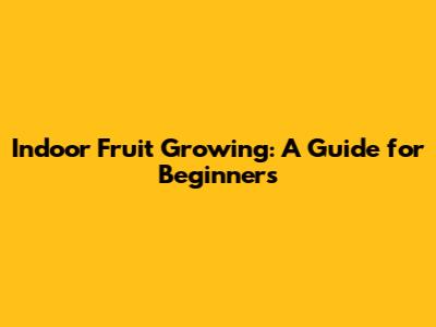 Indoor Fruit Growing: A Guide for Beginners