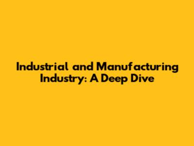 Industrial and Manufacturing Industry: A Deep Dive