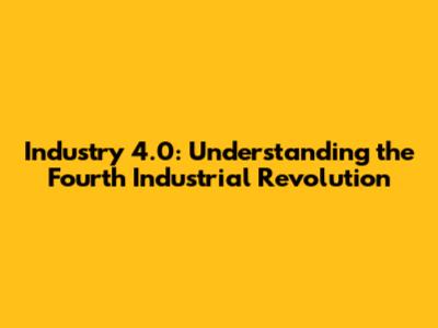 Industry 4.0: Understanding the Fourth Industrial Revolution