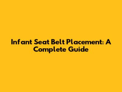 Infant Seat Belt Placement: A Complete Guide