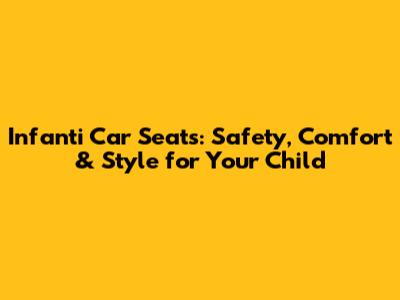 Infanti Car Seats: Safety, Comfort & Style for Your Child