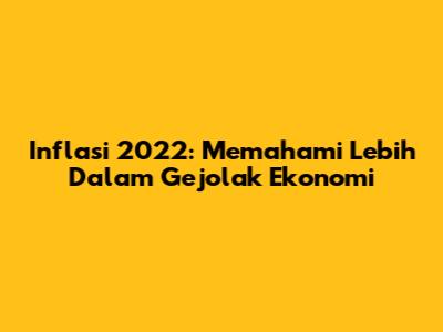 Inflasi 2022: Memahami Lebih Dalam Gejolak Ekonomi