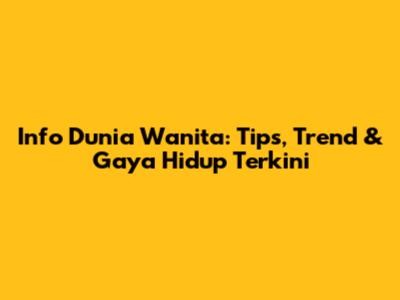Info Dunia Wanita: Tips, Trend & Gaya Hidup Terkini
