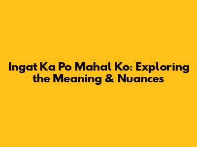 Ingat Ka Po Mahal Ko: Exploring the Meaning & Nuances