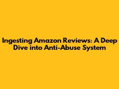 Ingesting Amazon Reviews: A Deep Dive into Anti-Abuse System