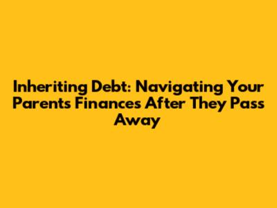 Inheriting Debt: Navigating Your Parents' Finances After They Pass Away