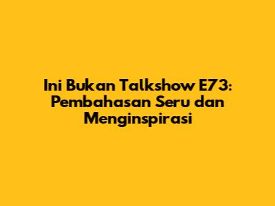 Ini Bukan Talkshow E73:  Pembahasan Seru dan Menginspirasi