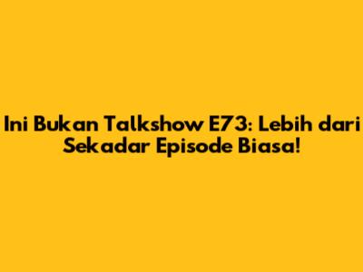 Ini Bukan Talkshow E73: Lebih dari Sekadar Episode Biasa!