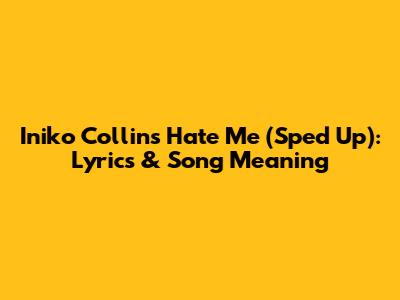 Iniko Collins Hate Me (Sped Up): Lyrics & Song Meaning
