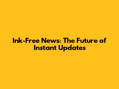 Ink-Free News: The Future of Instant Updates