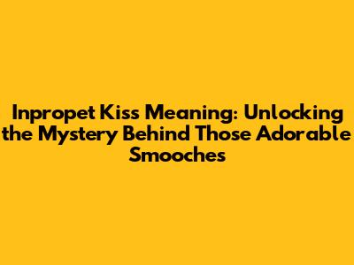Inpropet Kiss Meaning: Unlocking the Mystery Behind Those Adorable Smooches
