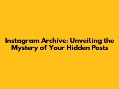 Instagram Archive: Unveiling the Mystery of Your Hidden Posts