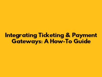 Integrating Ticketing & Payment Gateways: A How-To Guide