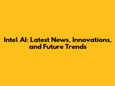 Intel AI: Latest News, Innovations, and Future Trends