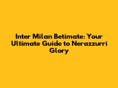 Inter Milan Betimate: Your Ultimate Guide to Nerazzurri Glory
