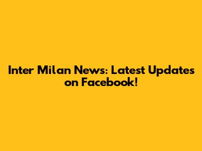 Inter Milan News: Latest Updates on Facebook!