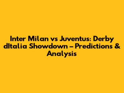 Inter Milan vs Juventus: Derby d'Italia Showdown – Predictions & Analysis