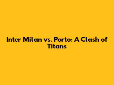 Inter Milan vs. Porto: A Clash of Titans