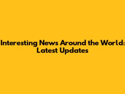 Interesting News Around the World: Latest Updates