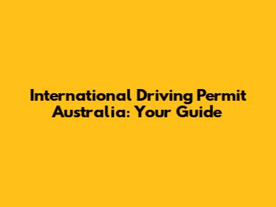 International Driving Permit Australia: Your Guide