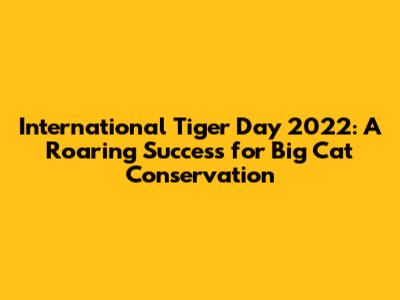 International Tiger Day 2022: A Roaring Success for Big Cat Conservation
