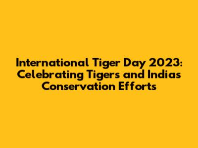 International Tiger Day 2023: Celebrating Tigers and India's Conservation Efforts