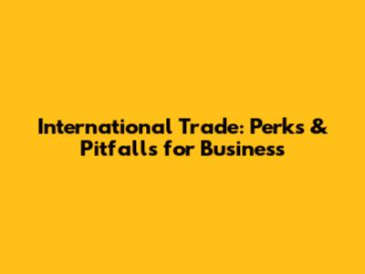 International Trade: Perks & Pitfalls for Business