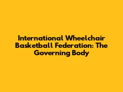 International Wheelchair Basketball Federation: The Governing Body