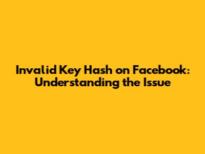 Invalid Key Hash on Facebook: Understanding the Issue