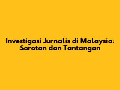 Investigasi Jurnalis di Malaysia: Sorotan dan Tantangan