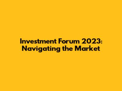 Investment Forum 2023: Navigating the Market