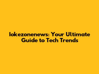 Iokezonenews: Your Ultimate Guide to Tech Trends