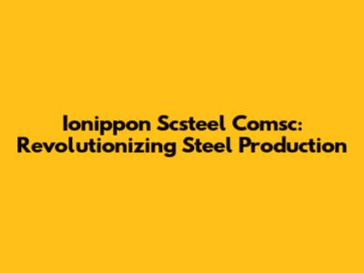 Ionippon Scsteel Comsc: Revolutionizing Steel Production