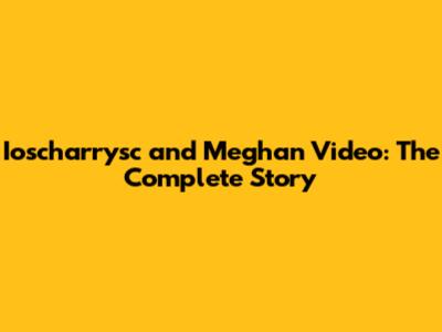 Ioscharrysc and Meghan Video: The Complete Story