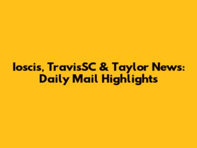 Ioscis, TravisSC & Taylor News: Daily Mail Highlights