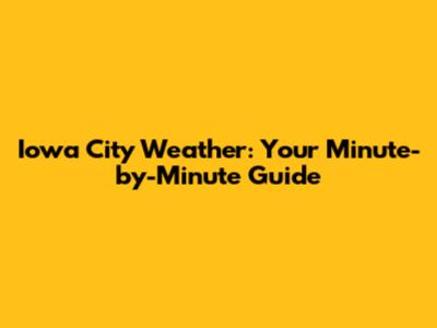 Iowa City Weather: Your Minute-by-Minute Guide