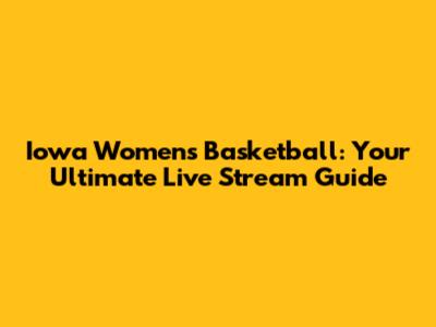 Iowa Women's Basketball: Your Ultimate Live Stream Guide