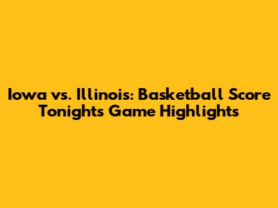 Iowa vs. Illinois: Basketball Score Tonight's Game Highlights