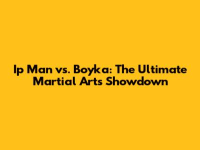 Ip Man vs. Boyka: The Ultimate Martial Arts Showdown