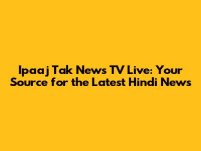 Ipaaj Tak News TV Live: Your Source for the Latest Hindi News