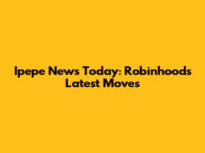 Ipepe News Today: Robinhood's Latest Moves