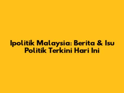 Ipolitik Malaysia: Berita & Isu Politik Terkini Hari Ini