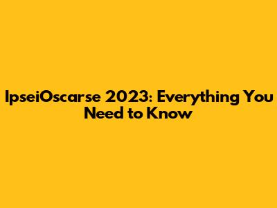 IpseiOscarse 2023: Everything You Need to Know